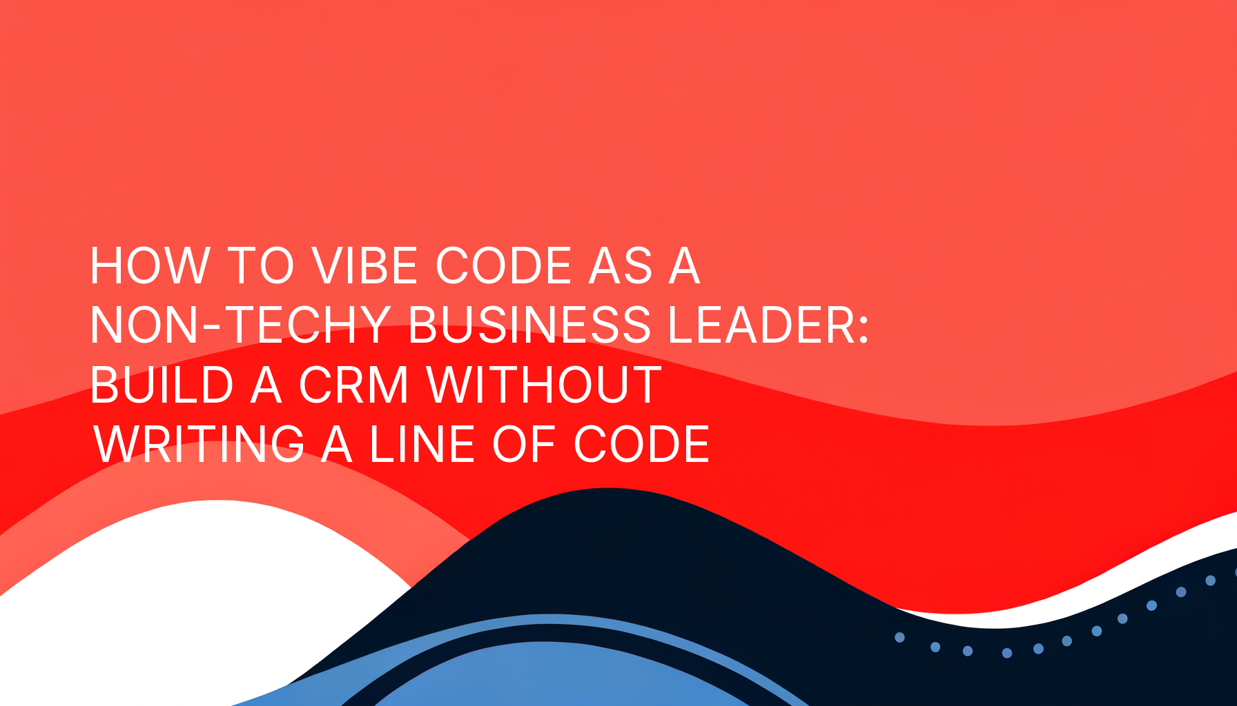 How to Vibe Code as a Non-Techy Business Leader: Build a CRM Without Writing a Line of Code